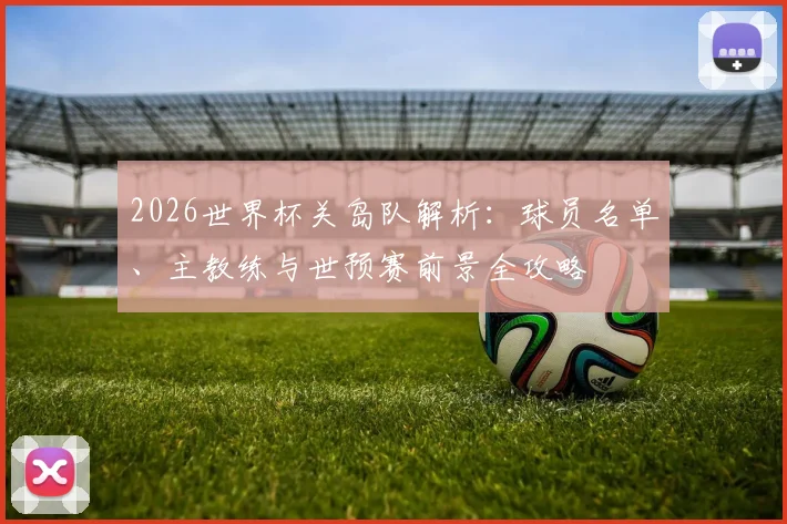 2026世界杯关岛队解析：球员名单、主教练与世预赛前景全攻略