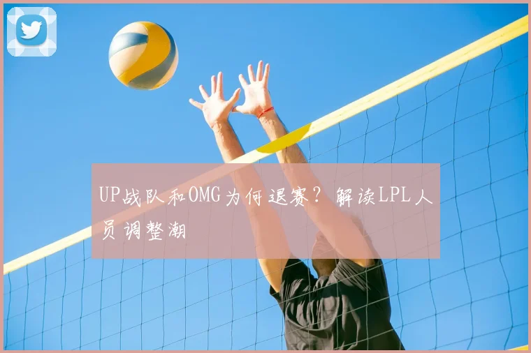UP战队和OMG为何退赛?解读LPL人员调整潮