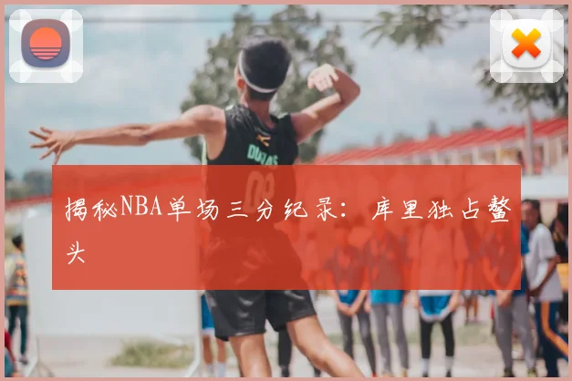 揭秘NBA单场三分纪录：库里独占鳌头