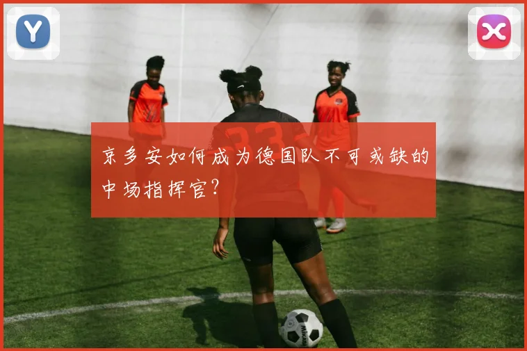 京多安如何成为德国队不可或缺的中场指挥官?