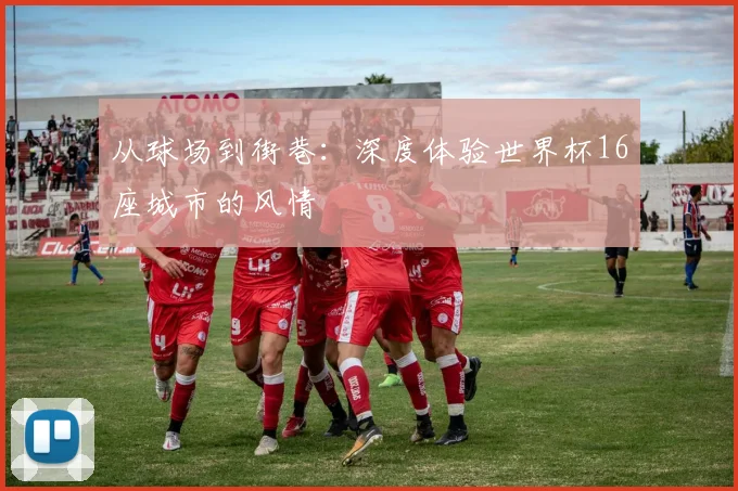 从球场到街巷：深度体验世界杯16座城市的风情