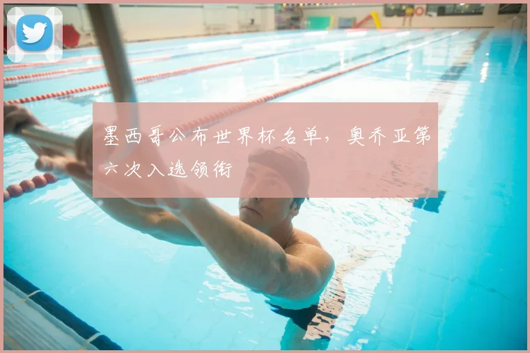 墨西哥公布世界杯名单，奥乔亚第六次入选领衔