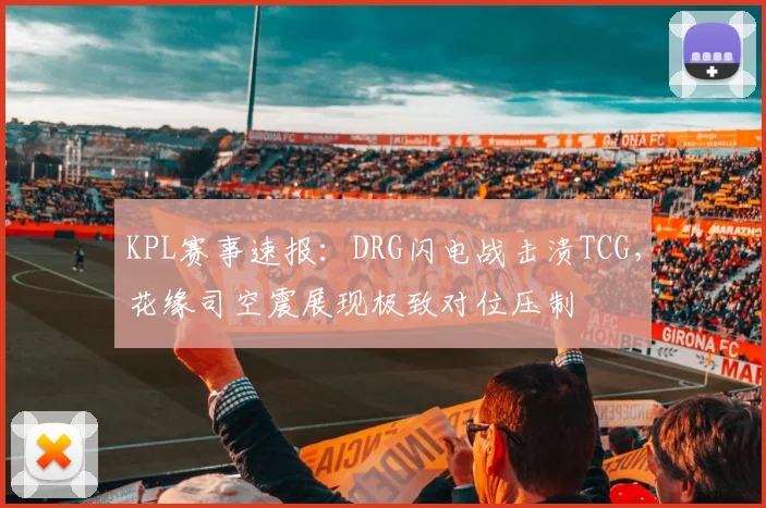 KPL赛事速报：DRG闪电战击溃TCG，花缘司空震展现极致对位压制