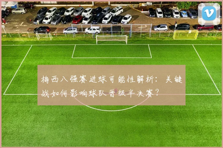 梅西八强赛进球可能性解析：关键战如何影响球队晋级半决赛？