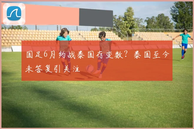 国足6月约战泰国存变数？泰国至今未答复引关注