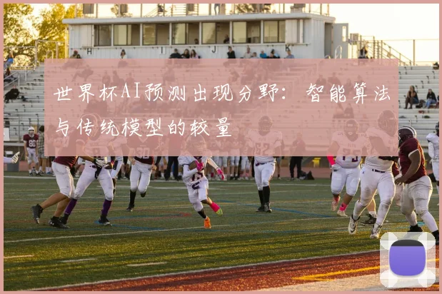 世界杯AI预测出现分野:智能算法与传统模型的较量