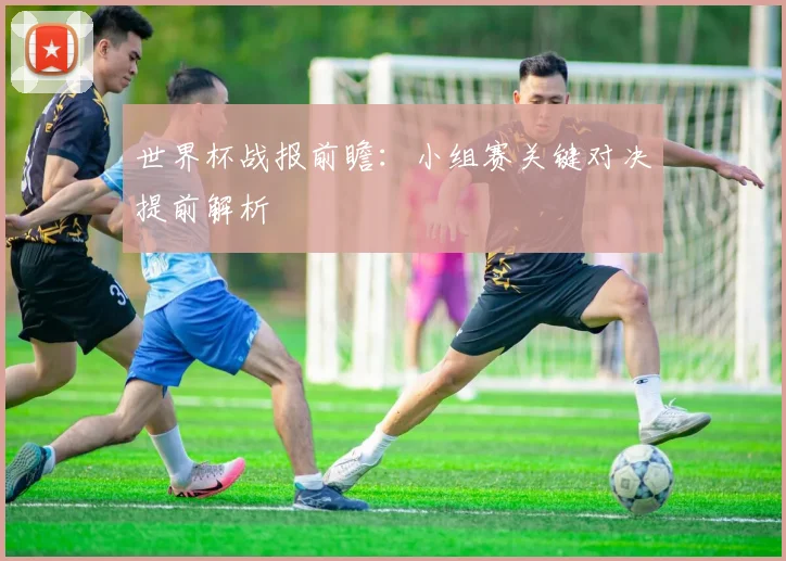 世界杯战报前瞻：小组赛关键对决提前解析