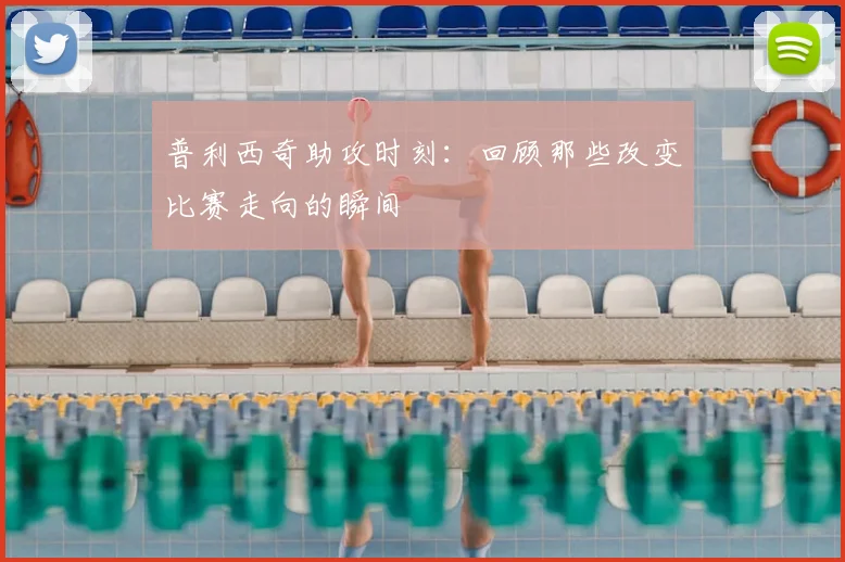 普利西奇助攻时刻：回顾那些改变比赛走向的瞬间