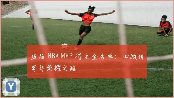 历届 NBA MVP 得主全名单：回顾传奇与荣耀之路