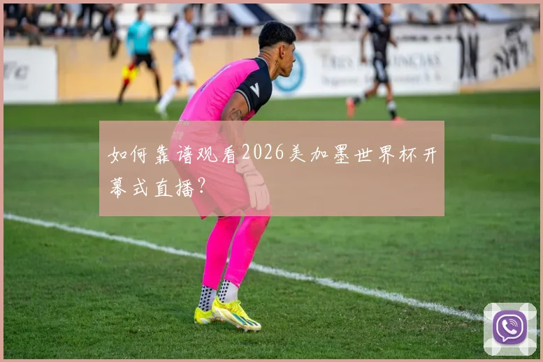 如何靠谱观看2026美加墨世界杯开幕式直播？