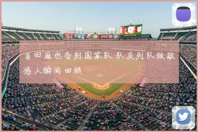 吉田麻也告别国家队 队友列队致敬感人瞬间回顾
