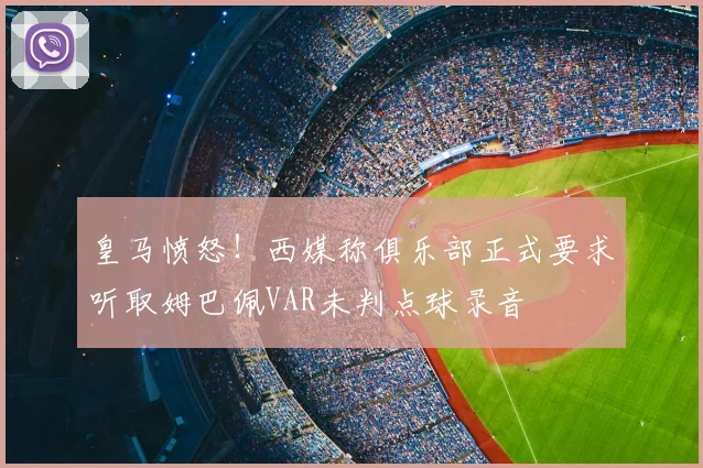 皇马愤怒！西媒称俱乐部正式要求听取姆巴佩VAR未判点球录音