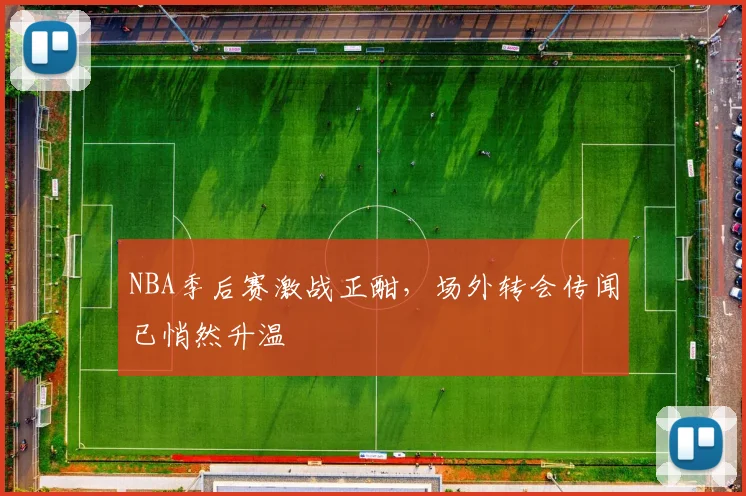 NBA季后赛激战正酣，场外转会传闻已悄然升温