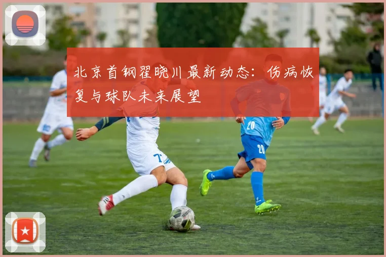 北京首钢翟晓川最新动态：伤病恢复与球队未来展望