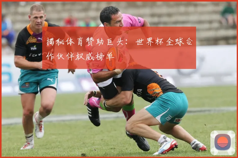 揭秘体育赞助巨头:世界杯全球合作伙伴权威榜单