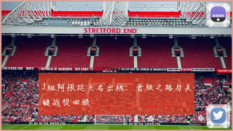 J组阿根廷头名出线:晋级之路与关键战役回顾
