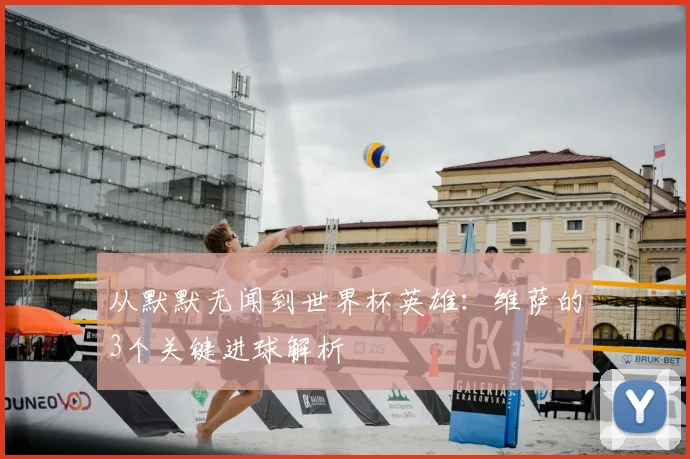 从默默无闻到世界杯英雄：维萨的3个关键进球解析