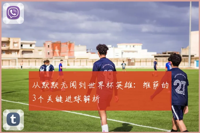从默默无闻到世界杯英雄：维萨的3个关键进球解析