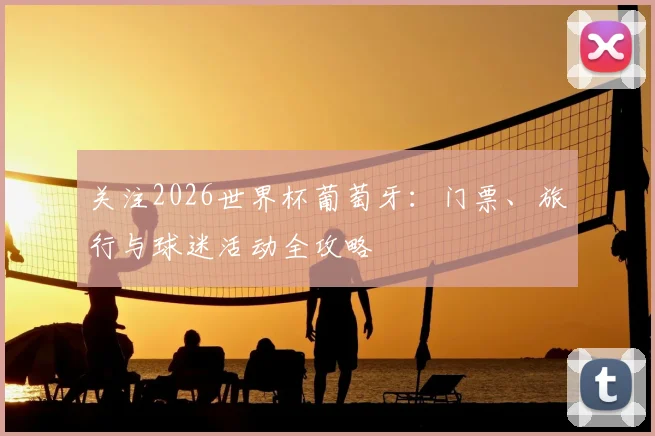 关注2026世界杯葡萄牙：门票、旅行与球迷活动全攻略