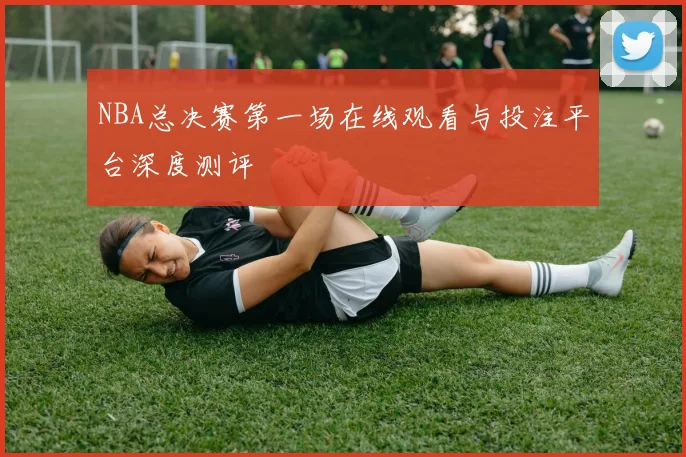 NBA总决赛第一场在线观看与投注平台深度测评