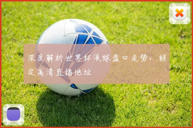 深度解析世界杯滚球盘口走势，锁定高清直播地址
