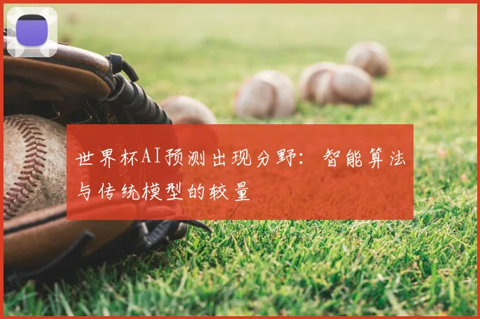 世界杯AI预测出现分野:智能算法与传统模型的较量