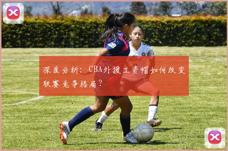 深度分析：CBA外援工资帽如何改变联赛竞争格局？