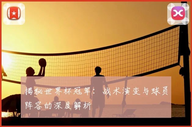 揭秘世界杯冠军：战术演变与球员阵容的深度解析