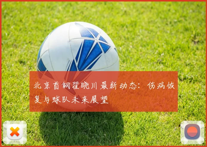 北京首钢翟晓川最新动态：伤病恢复与球队未来展望
