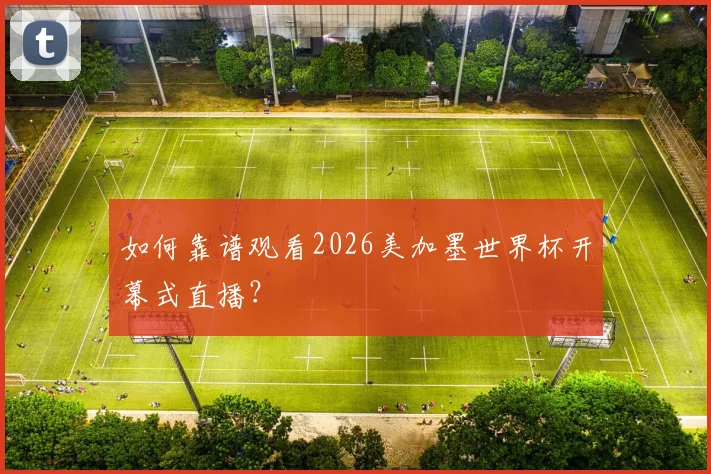 如何靠谱观看2026美加墨世界杯开幕式直播？