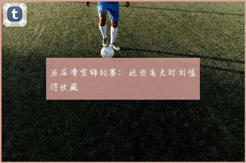 历届滑雪锦标赛：这些高光时刻值得收藏