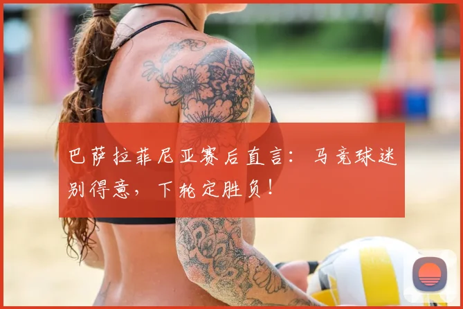 巴萨拉菲尼亚赛后直言：马竞球迷别得意，下轮定胜负！