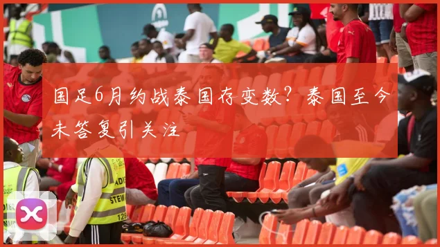 国足6月约战泰国存变数？泰国至今未答复引关注