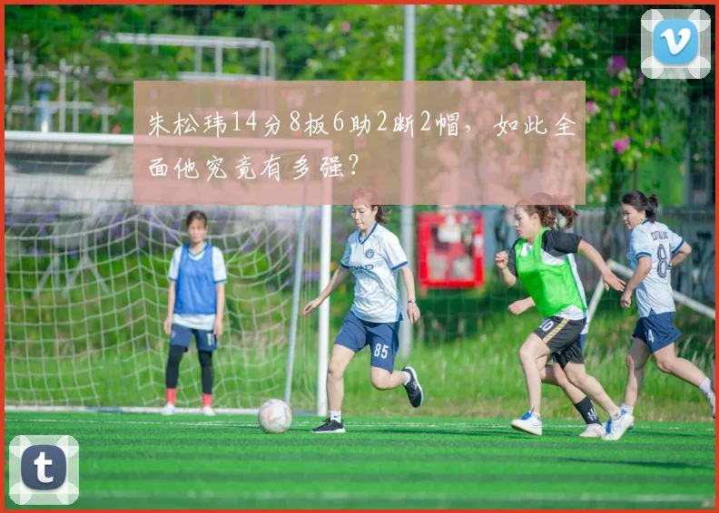 朱松玮14分8板6助2断2帽，如此全面他究竟有多强？