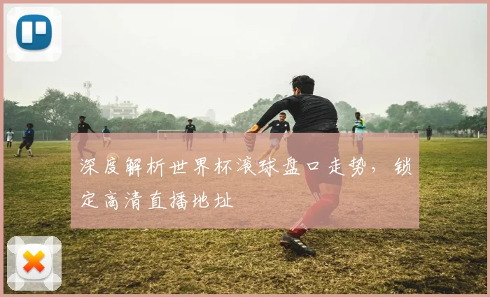 深度解析世界杯滚球盘口走势，锁定高清直播地址
